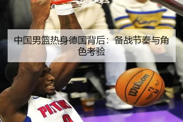 中国男篮热身德国背后：备战节奏与角色考验